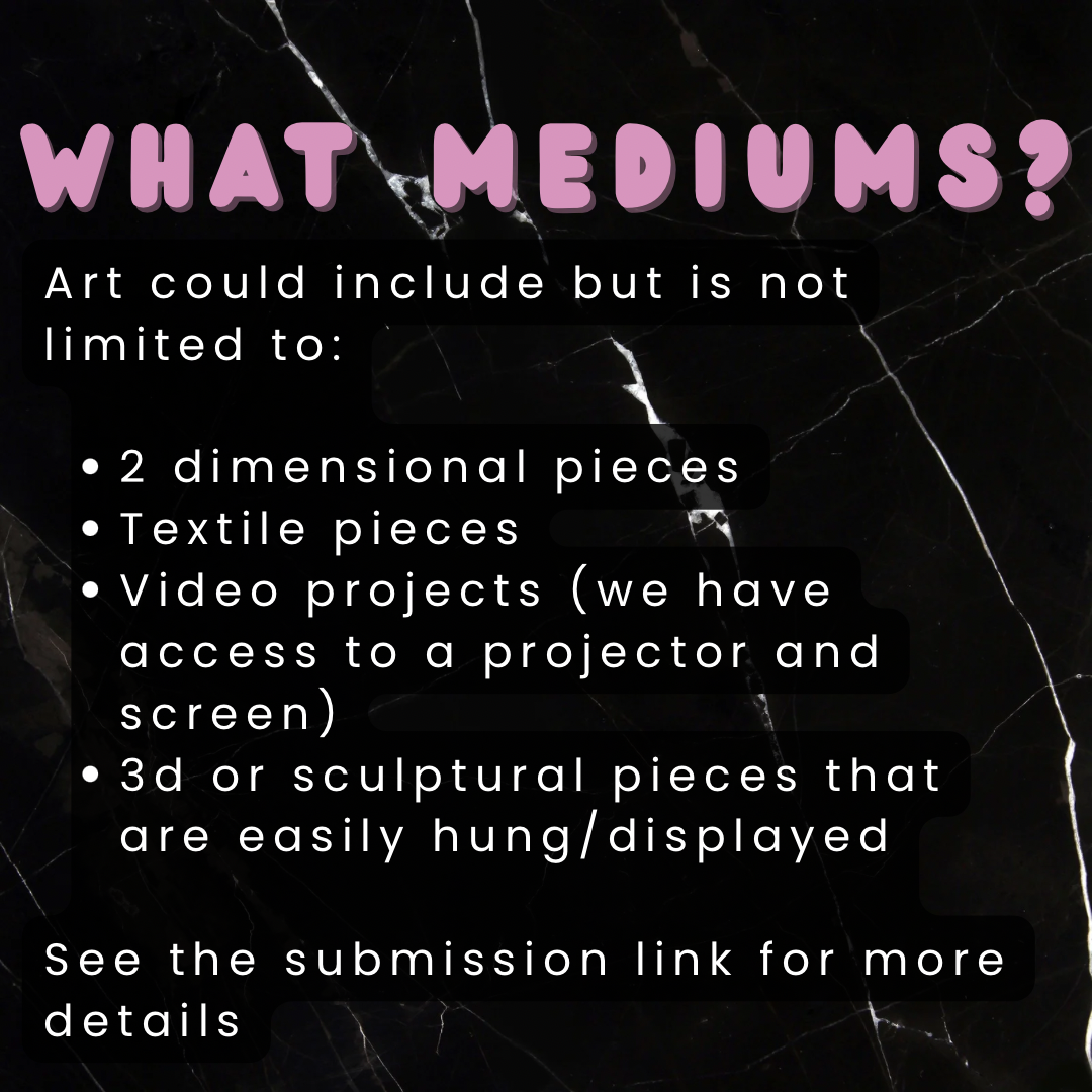 What mediums?
Art could include but is not limited to:
- 2 dimensional pieces
- Textile pieces
- Video projects (we have access to a projector and screen)
- 3d or sculptural pieces that are easily displayed/hung
See the submission link for more details