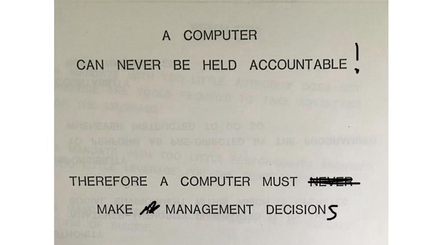The well known IBM memo, but modified: A COMPUTER CAN NEVER BE HELD ACCOUNTABLE! THEREFORE A COMPUTER MUST MAKE MANAGEMENT DECISIONS