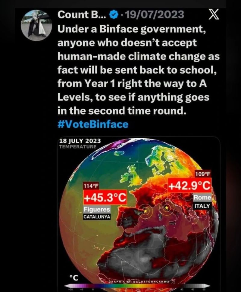 A screenshot (from twitter?) of a post from "Count B..." (presumably Count Binface) from 19/07/2023, which reads:

Under a Binface government, anyone who doesn’t accept human-made climate change as fact will be sent back to school, from Year 1right the way to A
Levels, to see if anything goes in the second time round.
#VoteBinface

and then there's a picture of a global temperature map looking real hot